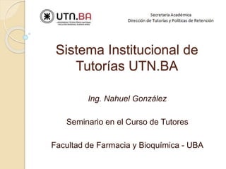 Sistema Institucional de
Tutorías UTN.BA
Ing. Nahuel González
Seminario en el Curso de Tutores
Facultad de Farmacia y Bioquímica - UBA
 