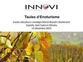 Taules d‘Enoturisme
Escola viticultura i enologia Mercè Rossell i Domènech
              Espiells, Sant Sadurní d’Anoia
                    12 desembre 2012
 