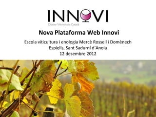 Nova Plataforma Web Innovi
Escola viticultura i enologia Mercè Rossell i Domènech
             Espiells, Sant Sadurní d’Anoia
                    12 desembre 2012
 