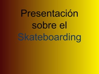 Presentación
sobre el
Skateboarding
 