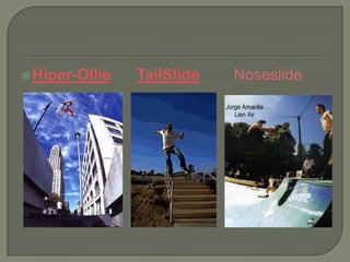  Hiper-Ollie

TailSlide

Noseslide

 