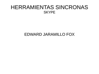 HERRAMIENTAS SINCRONAS
SKYPE
EDWARD JARAMILLO FOX
 
