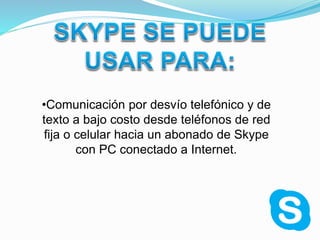 •Comunicación por desvío telefónico y de
texto a bajo costo desde teléfonos de red
fija o celular hacia un abonado de Skype
con PC conectado a Internet.
 