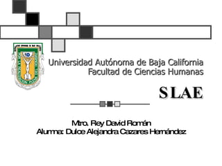 Universidad Autónoma de Baja California Facultad de Ciencias Humanas SLAE Mtro. Rey David Román Alumna: Dulce Alejandra Cazares Hernández 