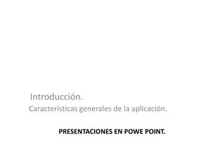 Características generales de la aplicación.
PRESENTACIONES EN POWE POINT.
Introducción.
 