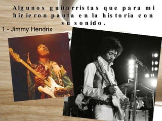 Algunos guitarristas que para mi hicieron pauta en la historia con su sonido. 1.- Jimmy Hendrix 