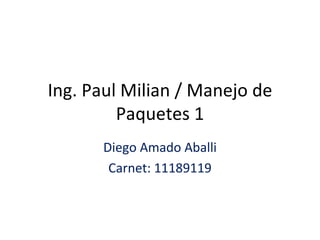 Ing. Paul Milian / Manejo de Paquetes 1 Diego Amado Aballi Carnet: 11189119 