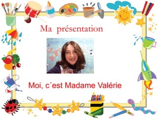 Ma présentation
Moi, c´est Madame Valérie
 