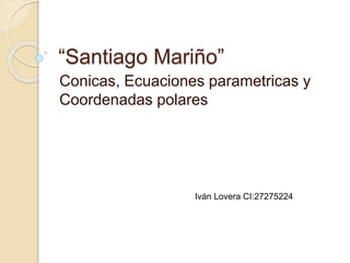 “Santiago Mariño”
Conicas, Ecuaciones parametricas y
Coordenadas polares
Iván Lovera CI:27275224
 