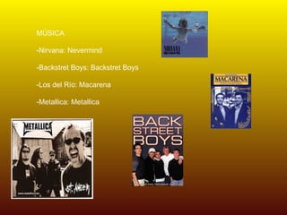 MÚSICA -Nirvana: Nevermind -Backstret Boys: Backstret Boys -Los del Río: Macarena -Metallica: Metallica 