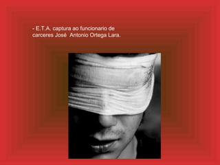 - E.T.A. captura ao funcionario de carceres José  Antonio Ortega Lara. 