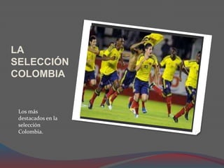 LA
SELECCIÓN
COLOMBIA
Los más
destacados en la
selección
Colombia.
 