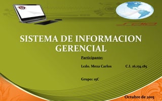 SISTEMA DE INFORMACION
GERENCIAL
Participante:
Lcdo. Meza Carlos C.I. 16.174.185
Grupo: 15C
Octubre de 2015
 