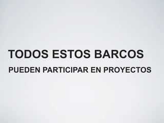 TODOS ESTOS BARCOS
PUEDEN PARTICIPAR EN PROYECTOS
 