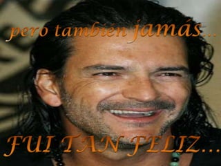 pero también jamás… FUI TAN FELIZ…