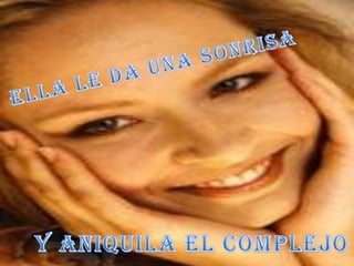 ella le da una sonrisa  y aniquila el complejo