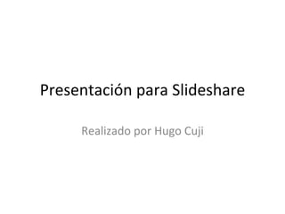 Presentación para Slideshare Realizado por Hugo Cuji 
