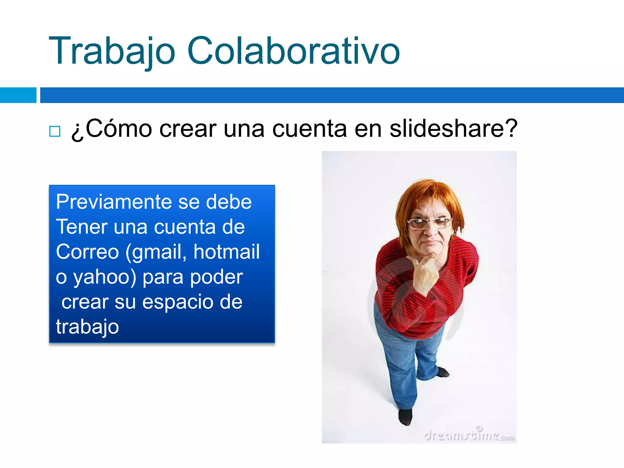 Trabajo Colaborativo¿Cómo crear una cuenta en slideshare?Previamente se debeTener una cuenta deCorreo (gmail, hotmailo yahoo) para podercrear su espacio de trabajo