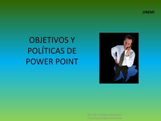 UNEMI OBJETIVOS Y POLÍTICAS DE POWER POINT Ing. Dip. Christian Jara Barros christianjara24@hotmail.com 