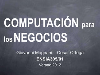COMPUTACIÓN para
los NEGOCIOS
  Giovanni Magnani – Cesar Ortega
           ENSIA305/01
            Verano 2012
 