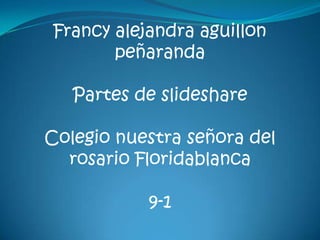 Francy alejandra aguillon
        peñaranda

   Partes de slideshare

Colegio nuestra señora del
  rosario Floridablanca

            9-1
 