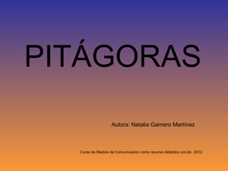 PITÁGORAS
                   Autora: Natalia Gamero Martínez



  Curso de Medios de Comunicación como recurso didáctico oct-dic. 2012
 