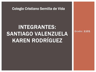 Colegio Cristiano Semilla de Vida




    INTEGRANTES:
                                     Grado: 1101
SANTIAGO VALENZUELA
  KAREN RODRÍGUEZ
 