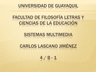 UNIVERSIDAD DE GUAYAQUIL
FACULTAD DE FILOSOFÍA LETRAS Y
CIENCIAS DE LA EDUCACIÓN
SISTEMAS MULTIMEDIA
CARLOS LASCANO JIMÉNEZ
4 / B - 1
 