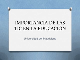 IMPORTANCIA DE LAS
TIC EN LA EDUCACIÓN
Universidad del Magdalena
 