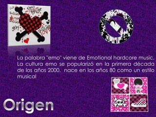 La palabra "emo" viene de Emotional hardcore music.
La cultura emo se popularizó en la primera década
de los años 2000, nace en los años 80 como un estilo
musical

 