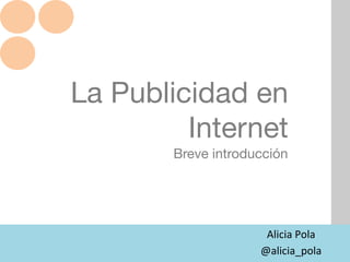 La Publicidad en
Internet
Alicia	
  Pola	
  	
  
@alicia_pola	
  
Breve introducción
 