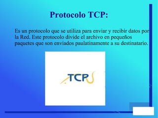 Protocolo TCP:
Es un protocolo que se utiliza para enviar y recibir datos por
la Red. Este protocolo divide el archivo en pequeños
paquetes que son enviados paulatinamente a su destinatario.
 