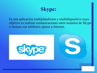 Skype:
Es una aplicación multiplataforma y multidispositivo cuyo
objetivo es realizar comunicaciones entre usuarios de Skype
o incluso con teléfonos ajenos a Internet.
 
