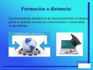 Formación a distancia:
Las herramientas interactivas de Internet permiten al alumno
poner en práctica sus nuevos conocimientos y autoevaluar
su aprendizaje.
 