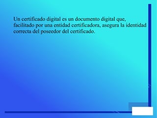 Un certificado digital es un documento digital que,
facilitado por una entidad certificadora, asegura la identidad
correcta del poseedor del certificado.
 