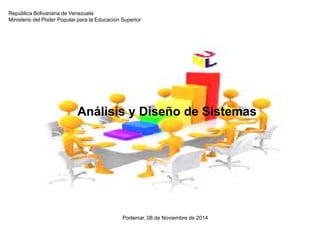República Bolivariana de Venezuela 
Ministerio del Poder Popular para la Educación Superior 
Análisis y Diseño de Sistemas 
Porlamar, 08 de Noviembre de 2014 
 