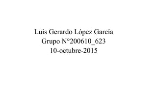 Luis Gerardo López García
Grupo N°200610_623
10-octubre-2015
 