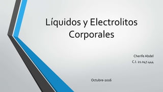 Líquidos y Electrolitos
Corporales
Cherife Abdel
C.I. 21.047.444
Octubre-2016
 