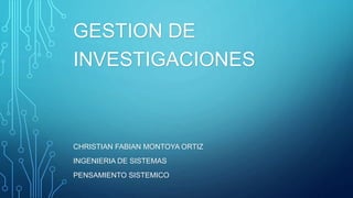 GESTION DE
INVESTIGACIONES
CHRISTIAN FABIAN MONTOYA ORTIZ
INGENIERIA DE SISTEMAS
PENSAMIENTO SISTEMICO
 
