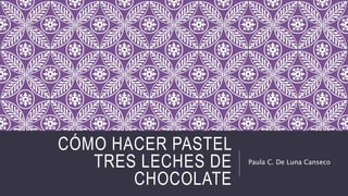CÓMO HACER PASTEL
TRES LECHES DE
CHOCOLATE
Paula C. De Luna Canseco
 