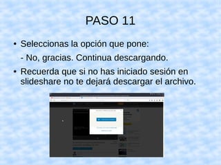 PASO 11
● Seleccionas la opción que pone:
- No, gracias. Continua descargando.
● Recuerda que si no has iniciado sesión en
slideshare no te dejará descargar el archivo.
 
