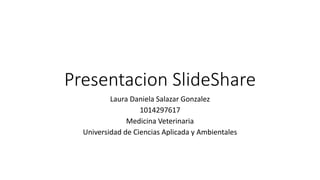 Presentacion SlideShare
Laura Daniela Salazar Gonzalez
1014297617
Medicina Veterinaria
Universidad de Ciencias Aplicada y Ambientales
 