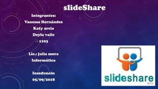 slideShare
Integrantes:
Vanessa Hernández
Katy arcia
Deyla valle
1103
Lic.: julia mora
Informática
Insedunain
05/09/2018
 