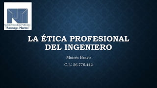 LA ÉTICA PROFESIONAL
DEL INGENIERO
Moisés Bravo
C.I.: 26.776.442
 