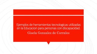 Ejemplos deherramientas tecnologicas utilizadas
enlaEducacion para personas condiscapacidad.
Gisela Gonzalez de Corrales
 