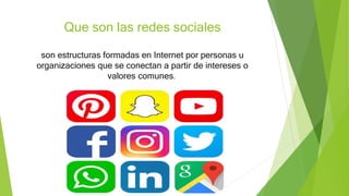 Que son las redes sociales
son estructuras formadas en Internet por personas u
organizaciones que se conectan a partir de intereses o
valores comunes.
 