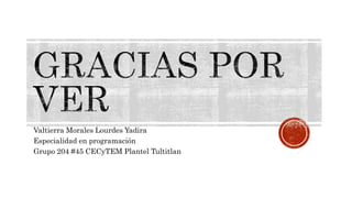 Valtierra Morales Lourdes Yadira
Especialidad en programación
Grupo 204 #45 CECyTEM Plantel Tultitlan
 