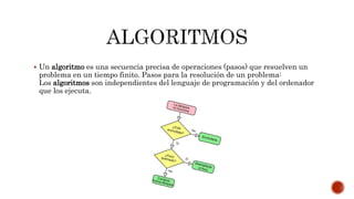  Un algoritmo es una secuencia precisa de operaciones (pasos) que resuelven un
problema en un tiempo finito. Pasos para la resolución de un problema:
Los algoritmos son independientes del lenguaje de programación y del ordenador
que los ejecuta.
 