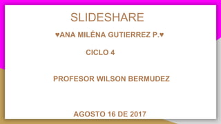 SLIDESHARE
♥ANA MILÉNA GUTIERREZ P.♥
CICLO 4
PROFESOR WILSON BERMUDEZ
AGOSTO 16 DE 2017
 