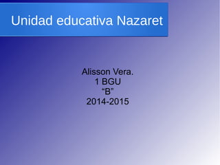 Unidad educativa Nazaret 
Alisson Vera. 
1 BGU 
“B” 
2014-2015 
 